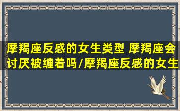 摩羯座反感的女生类型 摩羯座会讨厌被缠着吗/摩羯座反感的女生类型 摩羯座会讨厌被缠着吗-我的网站